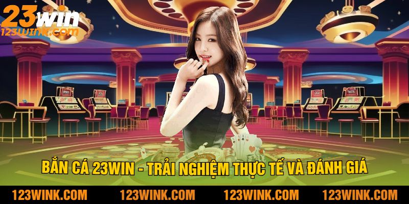 Bắn Cá 23win - Trải Nghiệm Thực Tế Và Đánh Giá