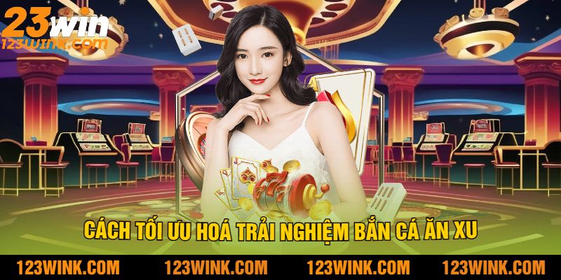 Cách Tối Ưu Hoá Trải Nghiệm Bắn Cá Ăn Xu