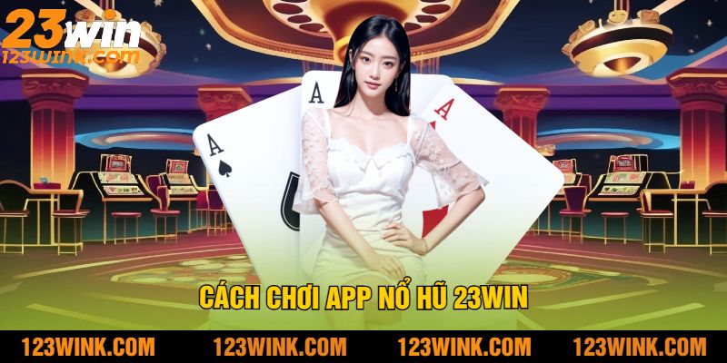 Cách chơi app nổ hũ 23win