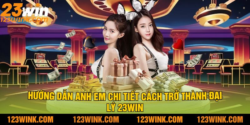Hướng Dẫn Anh Em Chi Tiết Cách Trở Thành Đại Lý 23Win