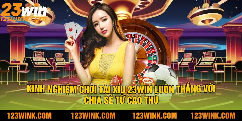 Kinh Nghiệm Chơi Tài Xỉu 23Win Luôn Thắng Với Chia Sẻ Từ Cao Thủ