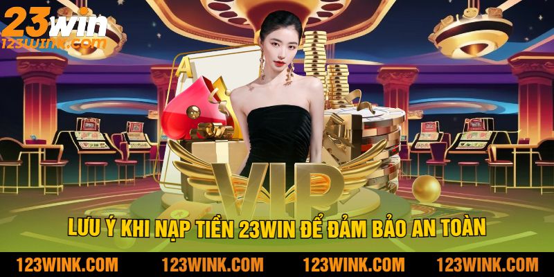 Lưu ý khi nạp tiền 23win để đảm bảo an toàn