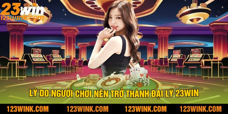 Lý Do Người Chơi Nên Trở Thành Đại Lý 23Win