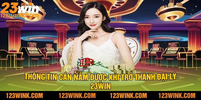 Thông Tin Cần Nắm Được Khi Trở Thành Đại Lý 23Win